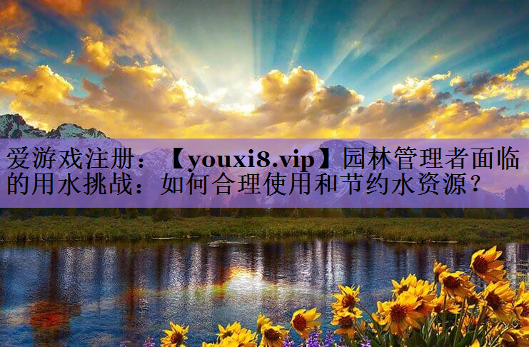 园林管理者面临的用水挑战：如何合理使用和节约水资源？